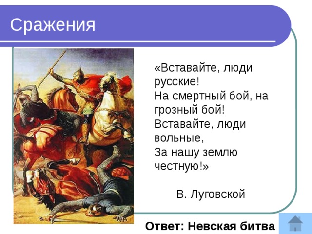 Сражения «Вставайте, люди русские!  На смертный бой, на грозный бой!  Вставайте, люди вольные,  За нашу землю честную!»  В. Луговской   Ответ: Невская битва 