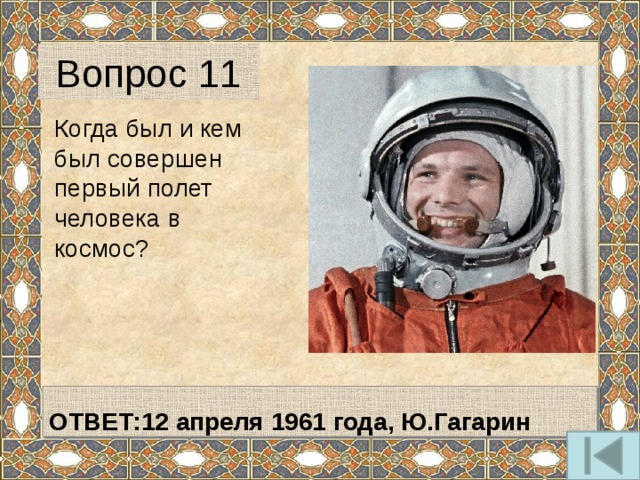 Вопрос 11 Когда был и кем был совершен первый полет человека в космос?   ОТВЕТ:12 апреля 1961 года, Ю.Гагарин  