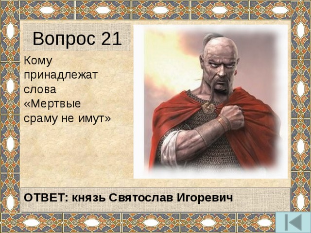 Вопрос 21 Кому принадлежат слова «Мертвые сраму не имут»   ОТВЕТ: князь Святослав Игоревич   