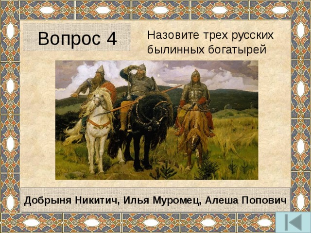 Вопрос 4 Назовите трех русских былинных богатырей Добрыня Никитич, Илья Муромец, Алеша Попович 