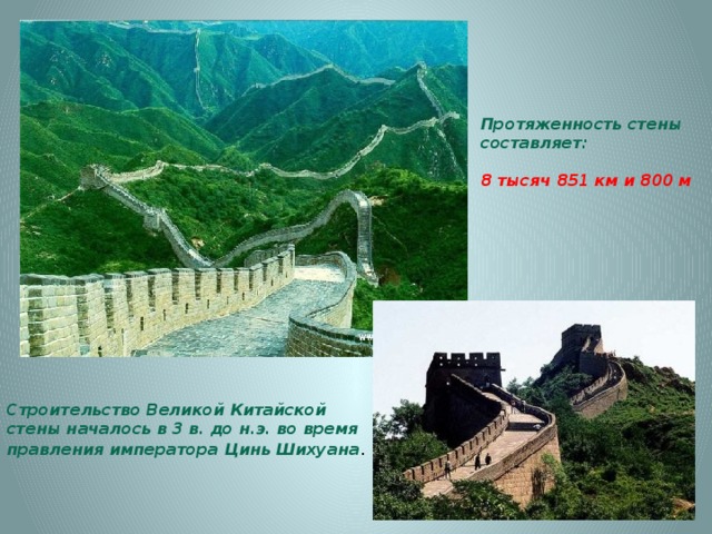 Протяженность стены составляет:  8 тысяч 851 км и 800 м   Строительство Великой Китайской стены началось в 3 в. до н.э. во время правления императора Цинь Шихуана .    