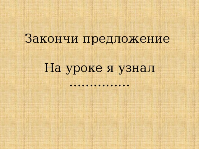 Закончи предложение   На уроке я узнал …………… 
