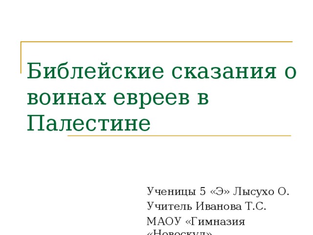 Библейские сказания о воинах евреев в Палестине Ученицы 5 «Э» Лысухо О. Учитель Иванова Т.С. МАОУ «Гимназия «Новоскул» 