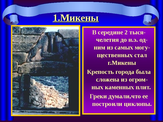 1.Микены В середине 2 тыся-челетия до н.э. од-ним из самых могу-щественных стал г.Микены Крепость города была сложена из огром-ных каменных плит. Греки думали,что ее построили циклопы. 