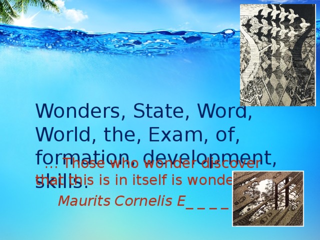   Wonders, State, Word, World, the, Exam, of, formation, development, skills. … Those who wonder discover that this is in itself is wonder…  Maurits Cornelis E_ _ _ _ _. 