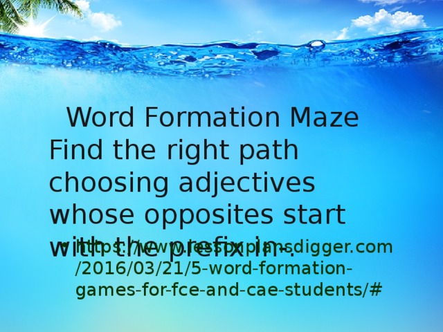      Word Formation Maze  Find the right path choosing adjectives whose opposites start with the prefix in-.   https://www.lessonplansdigger.com/2016/03/21/5-word-formation-games-for-fce-and-cae-students/# 