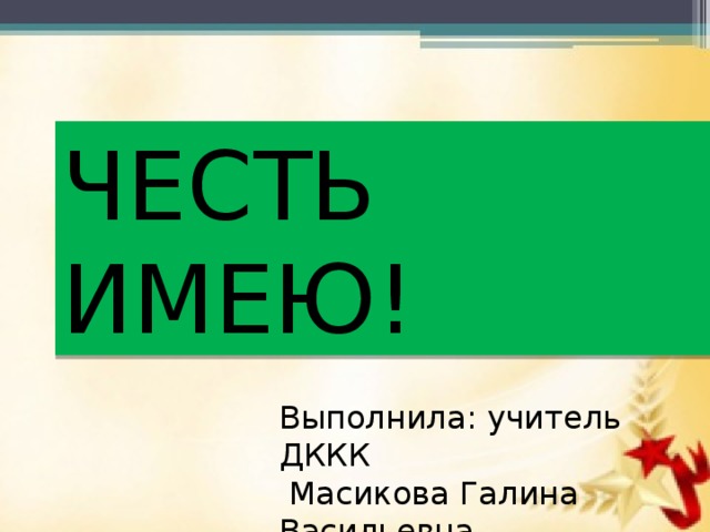 ЧЕСТЬ ИМЕЮ! Выполнила: учитель ДККК  Масикова Галина Васильевна 