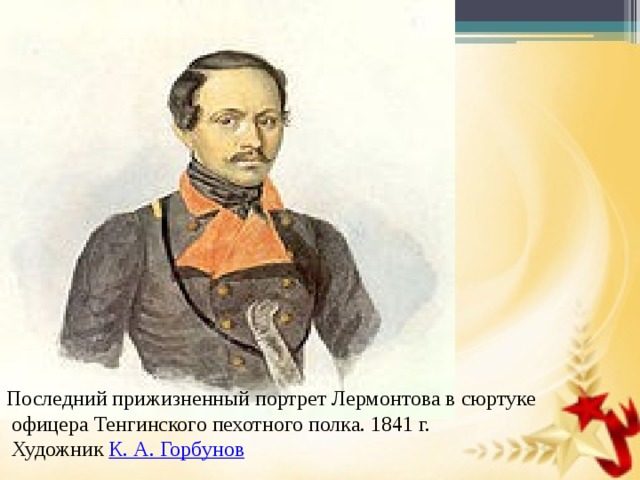 Последний прижизненный портрет Лермонтова в сюртуке  офицера Тенгинского пехотного полка. 1841 г.  Художник  К. А. Горбунов 