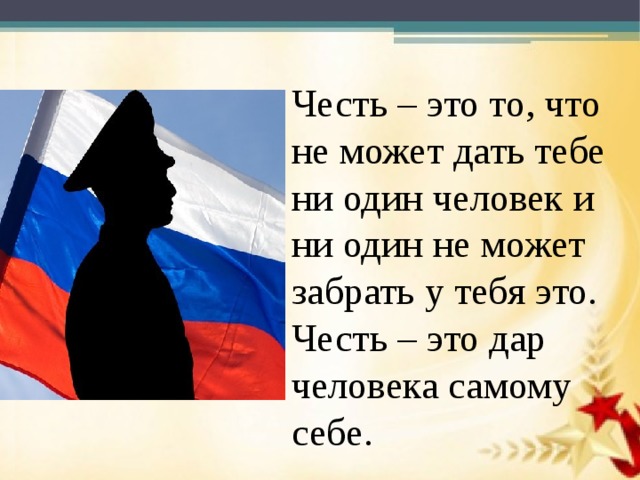   Честь – это то, что не может дать тебе ни один человек и ни один не может забрать у тебя это. Честь – это дар человека самому себе. 