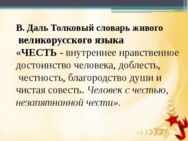 В. Даль Толковый словарь живого  великорусского языка « ЧЕСТЬ  - внутреннее нравственное достоинство человека, доблесть,  честность, благородство души и чистая совесть.  Человек с честью, незапятнанной чести».    