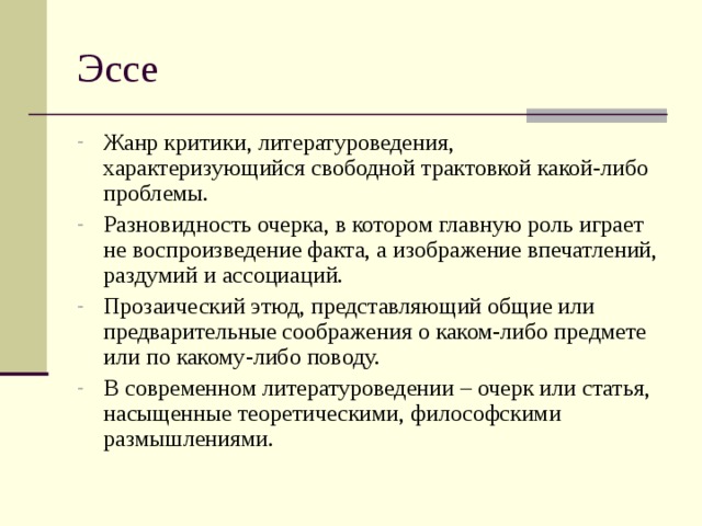 Жанр критики, литературоведения, характеризующийся свободной трактовкой какой-либо проблемы. Разновидность очерка, в котором главную роль играет не воспроизведение факта, а изображение впечатлений, раздумий и ассоциаций. Прозаический этюд, представляющий общие или предварительные соображения о каком-либо предмете или по какому-либо поводу. В современном литературоведении – очерк или статья, насыщенные теоретическими, философскими размышлениями. 