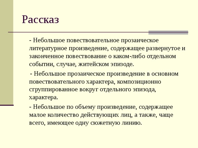  - Небольшое повествовательное прозаическое литературное произведение, содержащее развернутое и законченное повествование о каком-либо отдельном событии, случае, житейском эпизоде.  - Небольшое прозаическое произведение в основном повествовательного характера, композиционно сгруппированное вокруг отдельного эпизода, характера.  - Небольшое по объему произведение, содержащее малое количество действующих лиц, а также, чаще всего, имеющее одну сюжетную линию. 