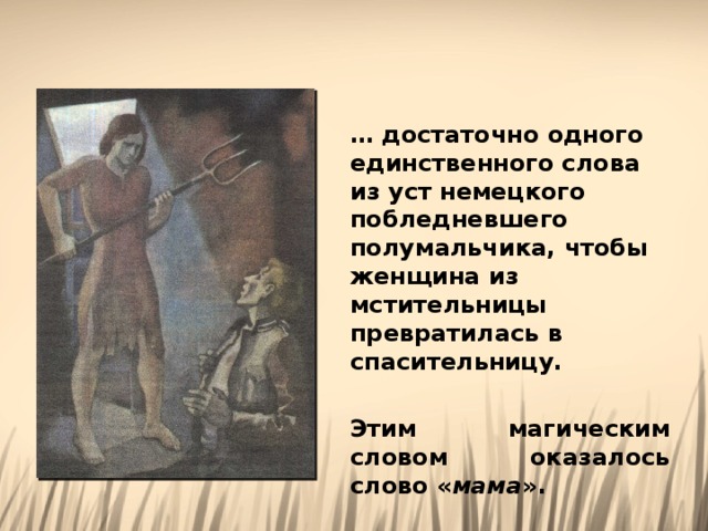 … достаточно одного единственного слова из уст немецкого побледневшего полумальчика, чтобы женщина из мстительницы превратилась в спасительницу.  Этим магическим словом оказалось слово « мама ». 