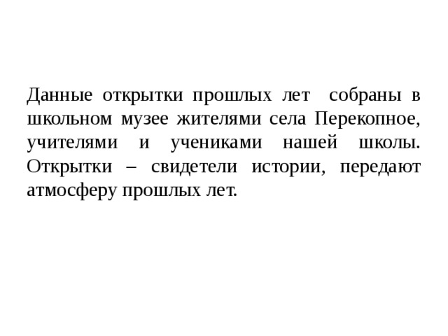 Данные открытки прошлых лет собраны в школьном музее жителями села Перекопное, учителями и учениками нашей школы. Открытки – свидетели истории, передают атмосферу прошлых лет. 