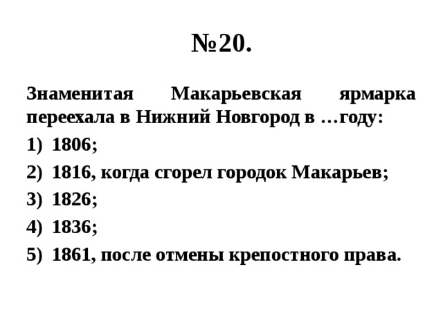 № 20. Знаменитая Макарьевская ярмарка переехала в Нижний Новгород в …году: 1806; 1816, когда сгорел городок Макарьев; 1826; 1836; 1861, после отмены крепостного права. 