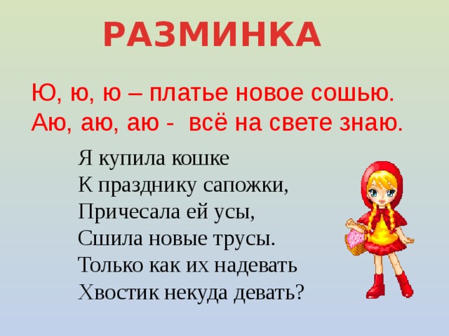 РАЗМИНКА Ю, ю, ю – платье новое сошью. Аю, аю, аю - всё на свете знаю. Я купила кошке  К празднику сапожки,  Причесала ей усы,  Сшила новые трусы.  Только как их надевать  Хвостик некуда девать?
