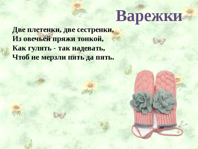 Варежки Две плетенки, две сестренки,  Из овечьей пряжи тонкой,  Как гулять - так надевать,  Чтоб не мерзли пять да пять.
