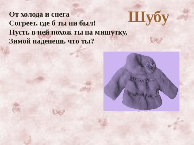 Шубу От холода и снега Согреет, где б ты ни был! Пусть в ней похож ты на мишутку, Зимой наденешь что ты?