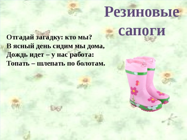 Резиновые сапоги Отгадай загадку: кто мы? В ясный день сидим мы дома, Дождь идет – у нас работа: Топать – шлепать по болотам.