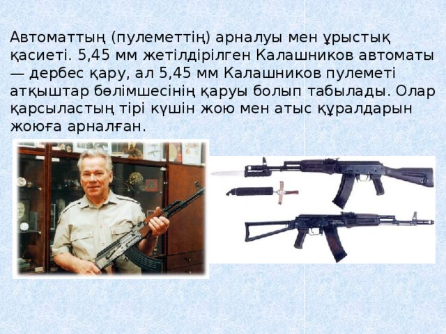 Автоматтың (пулеметтің) арналуы мен ұрыстық қасиеті. 5,45 мм жетілдірілген Калашников автоматы — дербес қару, ал 5,45 мм Калашников пулеметі атқыштар бөлімшесінің қаруы болып табылады. Олар қарсыластың тірі күшін жою мен атыс құралдарын жоюға арналған.  