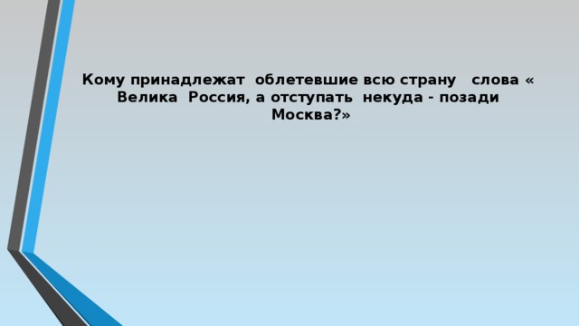 Кому принадлежат  облетевшие всю страну   слова « Велика  Россия, а отступать  некуда - позади  Москва?»   