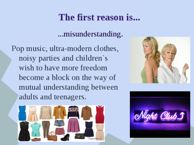 The first reason is... ...misunderstanding. Pop music, ultra-modern clothes, noisy parties and children`s wish to have more freedom become a block on the way of mutual understanding between adults and teenagers. 