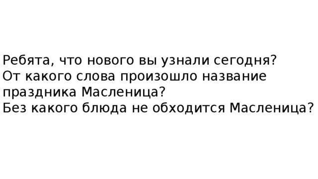 Ребята, что нового вы узнали сегодня? От какого слова произошло название праздника Масленица? Без какого блюда не обходится Масленица?