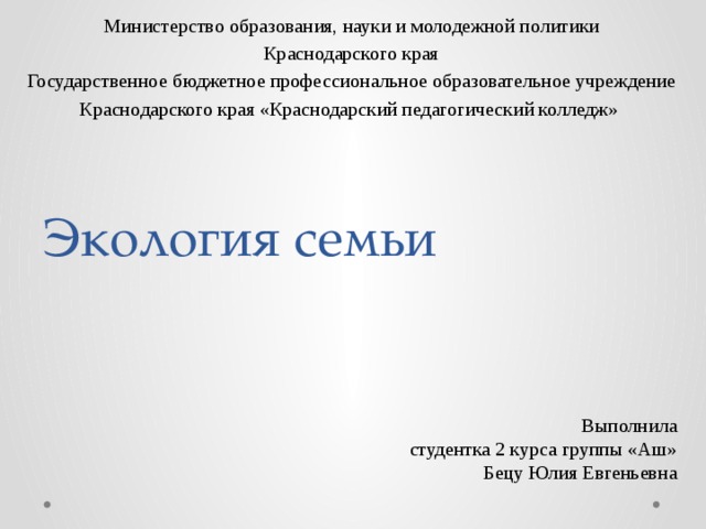 Министерство образования, науки и молодежной политики Краснодарского края Государственное бюджетное профессиональное образовательное учреждение Краснодарского края «Краснодарский педагогический колледж» Экология семьи Выполнила студентка 2 курса группы «Аш» Бецу Юлия Евгеньевна 