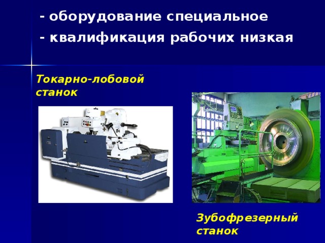 - оборудование специальное - квалификация рабочих низкая Токарно-лобовой  станок Зубофрезерный  станок 