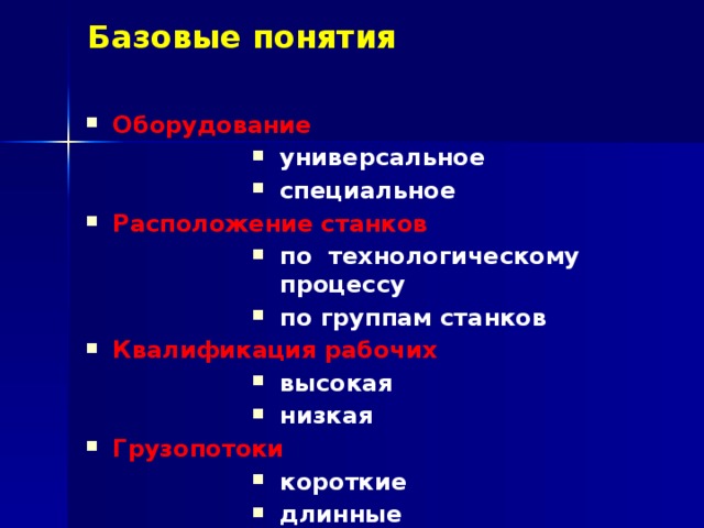 Базовые понятия Оборудование  универсальное специальное универсальное специальное универсальное специальное Расположение станков по технологическому процессу по группам станков по технологическому процессу по группам станков по технологическому процессу по группам станков Квалификация рабочих высокая низкая высокая низкая высокая низкая Грузопотоки Грузопотоки Грузопотоки короткие длинные короткие длинные короткие длинные 