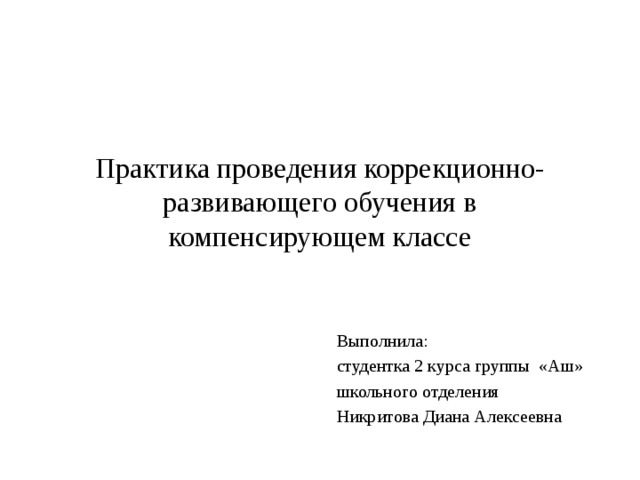 Практика проведения коррекционно- развивающего обучения в компенсирующем классе Выполнила: студентка 2 курса группы «Аш» школьного отделения Никритова Диана Алексеевна 