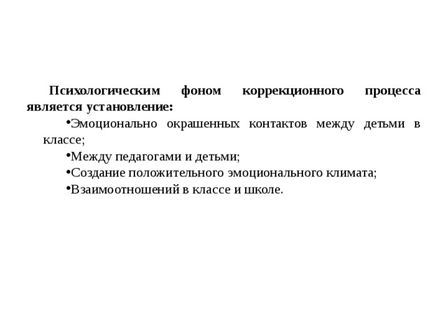 Психологическим фоном коррекционного процесса является установление: Эмоционально окрашенных контактов между детьми в классе; Между педагогами и детьми; Создание положительного эмоционального климата; Взаимоотношений в классе и школе. 