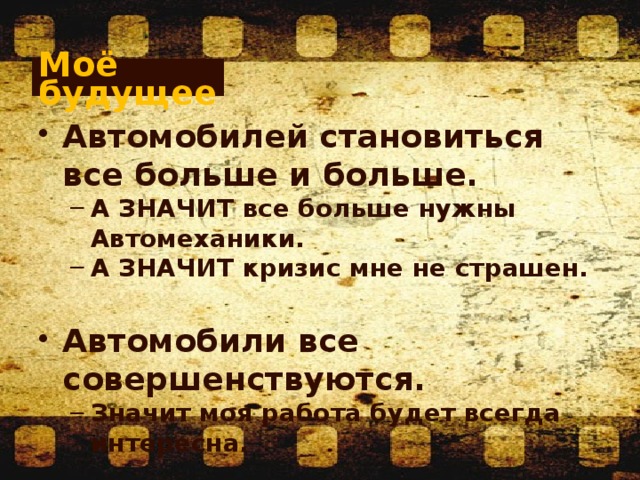 Моё будущее Автомобилей становиться все больше и больше. А ЗНАЧИТ все больше нужны Автомеханики. А ЗНАЧИТ кризис мне не страшен. А ЗНАЧИТ все больше нужны Автомеханики. А ЗНАЧИТ кризис мне не страшен.  Автомобили все совершенствуются. Значит моя работа будет всегда интересна. Значит моя работа будет всегда интересна. 