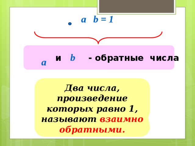 a b = 1  и - обратные числа b а Два числа, произведение которых равно 1, называют взаимно обратными. 