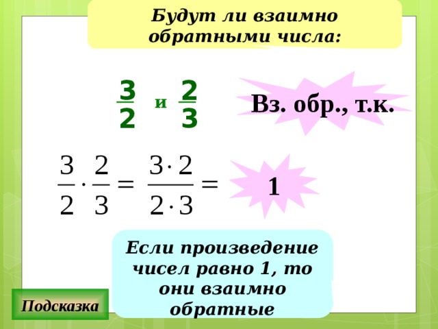 Будут ли взаимно обратными числа: 2 Вз. обр., т.к. 3 и 2 3 1 Если произведение чисел равно 1, то они взаимно обратные Подсказка 