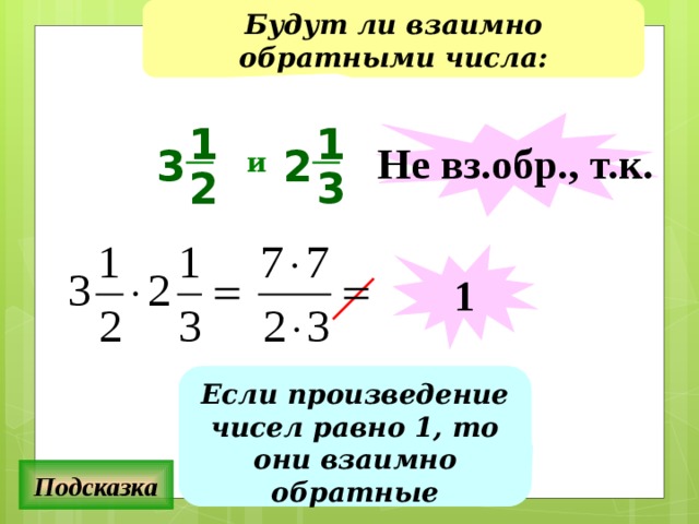 Будут ли взаимно обратными числа: 1 1 Не вз.обр., т.к. 3 2 и 2 3 1 Если произведение чисел равно 1, то они взаимно обратные Подсказка 