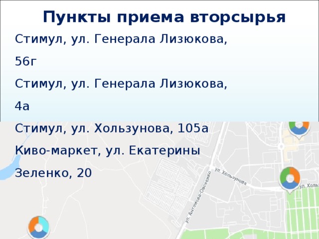 Пункты приема вторсырья Стимул, ул. Генерала Лизюкова, 56г Стимул, ул. Генерала Лизюкова, 4а Стимул, ул. Хользунова, 105а Киво-маркет, ул. Екатерины Зеленко, 20 