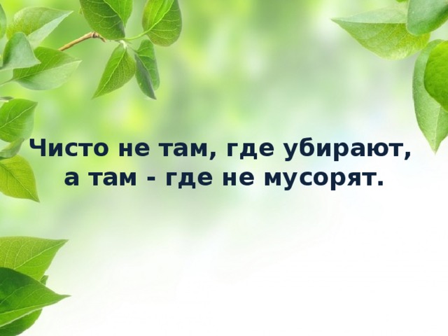 Чисто не там, где убирают,  а там - где не мусорят.      