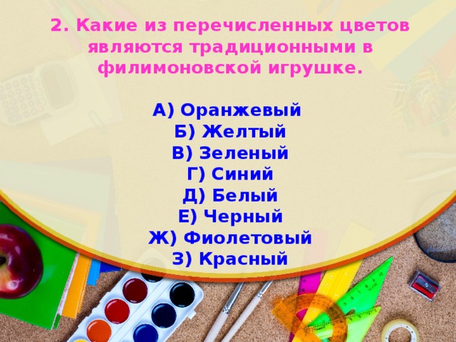 2. Какие из перечисленных цветов являются традиционными в филимоновской игрушке.  А) Оранжевый Б) Желтый В) Зеленый Г) Синий Д) Белый Е) Черный Ж) Фиолетовый З) Красный 
