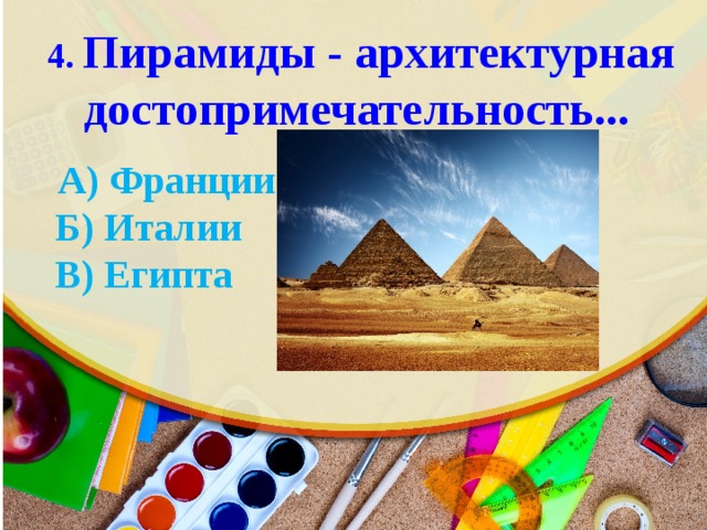  4. Пирамиды - архитектурная достопримечательность...  A) Франции  Б ) Италии  В ) Египта 