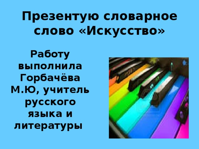 Презентую словарное слово «Искусство» Работу выполнила Горбачёва М.Ю, учитель русского языка и литературы 