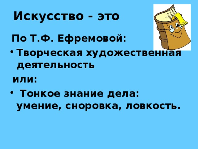 Искусство - это По Т.Ф. Ефремовой: Творческая художественная деятельность  или:  Тонкое знание дела: умение, сноровка, ловкость.   