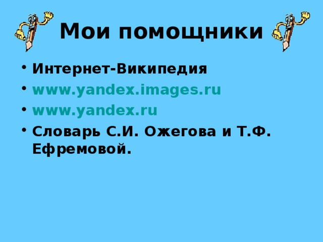 Мои помощники Интернет-Википедия www.yandex.images.ru www.yandex.ru Словарь С.И. Ожегова и Т.Ф. Ефремовой. 