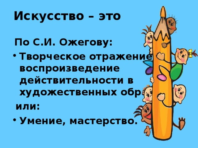 Искусство – это По С.И. Ожегову: Творческое отражение, воспроизведение действительности в художественных образах  или: Умение, мастерство.  