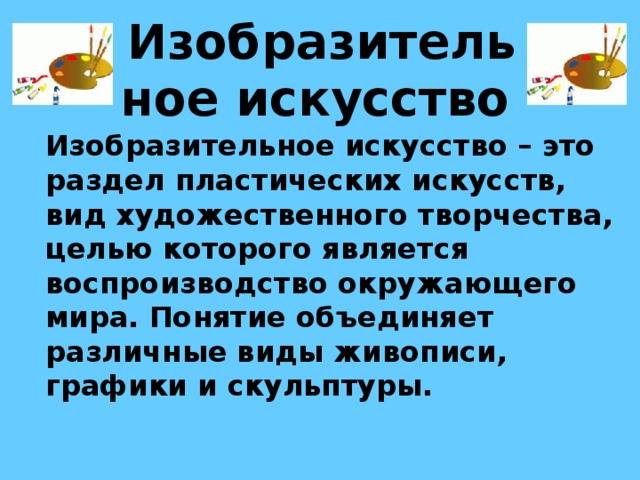 Изобразительное искусство  Изобразительное искусство – это раздел пластических искусств, вид художественного творчества, целью которого является воспроизводство окружающего мира. Понятие объединяет различные виды живописи, графики и скульптуры. 