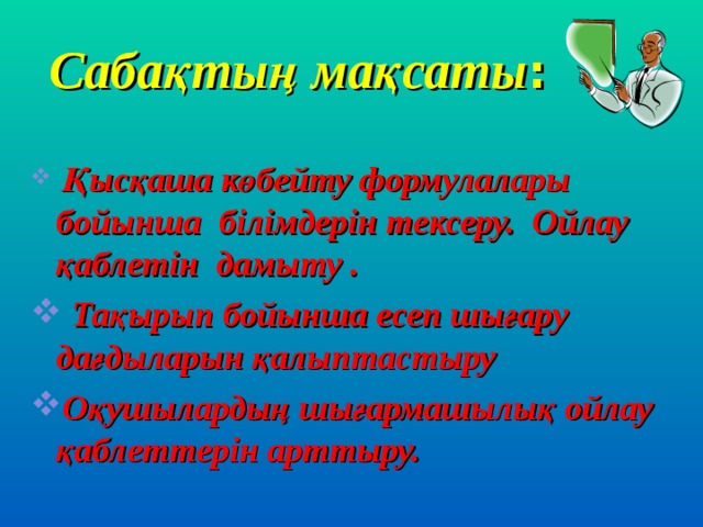 Сабақтың мақсаты :     Қысқаша көбейту формулалары бойынша білімдерін тексеру. Ойлау қаблетін дамыту .  Тақырып бойынша есеп шығару дағдыларын қалыптастыру Оқушылардың шығармашылық ойлау қаблеттерін арттыру.  