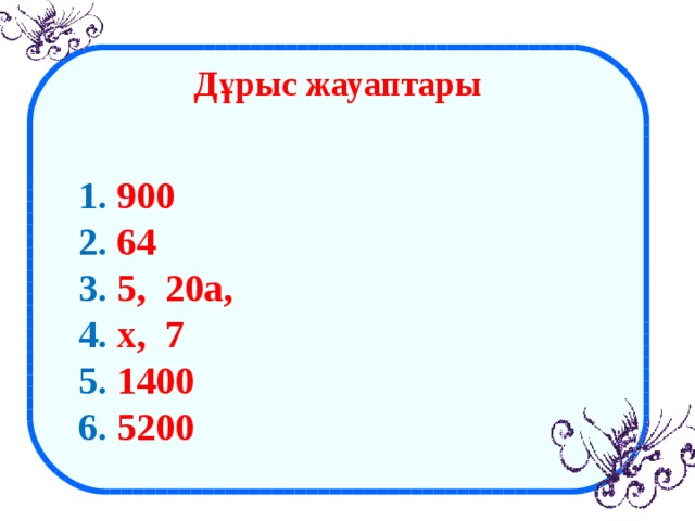 Дұрыс жауаптары    1. 900 2. 64 3. 5, 20а, 4. х, 7 5. 1400 6. 5200  