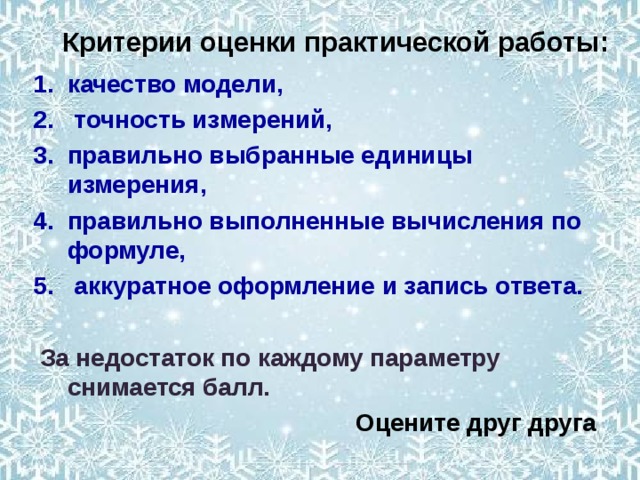 Критерии оценки практической работы: качество модели,  точность измерений, правильно выбранные единицы измерения, правильно выполненные вычисления по формуле,  аккуратное оформление и запись ответа.   За недостаток по каждому параметру снимается балл. Оцените друг друга