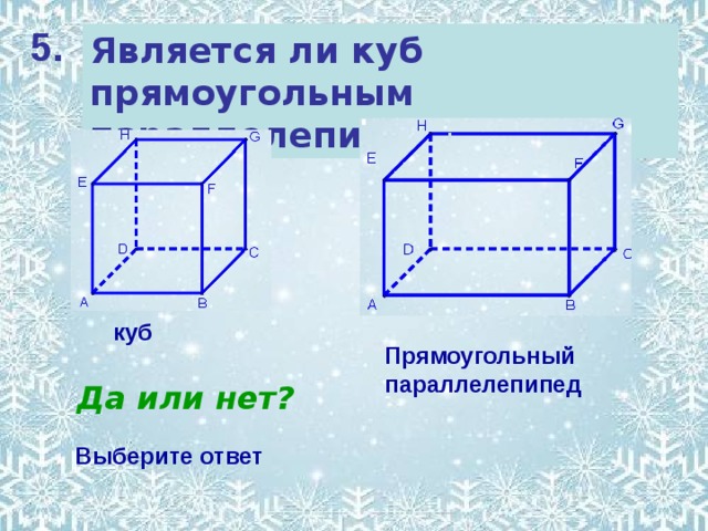 5. Является ли куб прямоугольным параллелепипедом?? куб Прямоугольный параллелепипед Да или нет? Выберите ответ