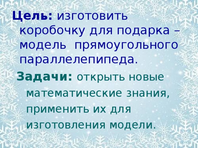 Цель: изготовить коробочку для подарка – модель прямоугольного параллелепипеда.  Задачи: открыть новые  математические знания,  применить их для  изготовления модели.